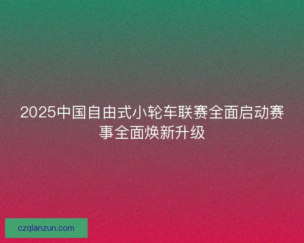 2025中国自由式小轮车联赛全面启动赛事全面焕新升级