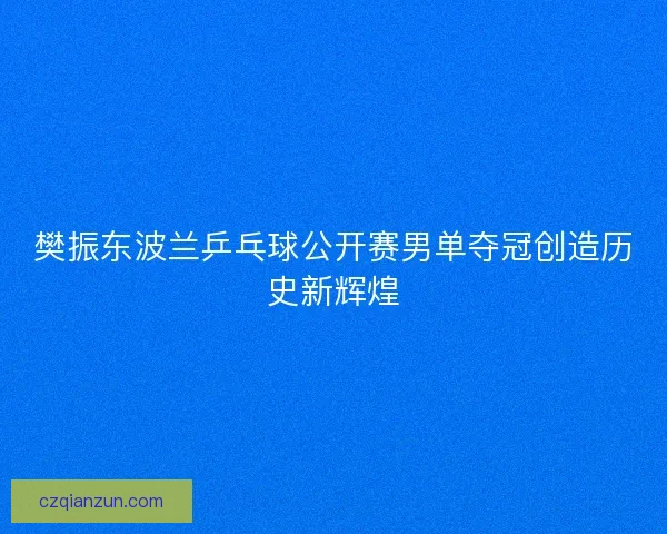 樊振东波兰乒乓球公开赛男单夺冠创造历史新辉煌