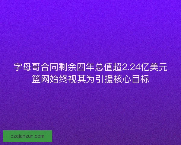 字母哥合同剩余四年总值超2.24亿美元篮网始终视其为引援核心目标