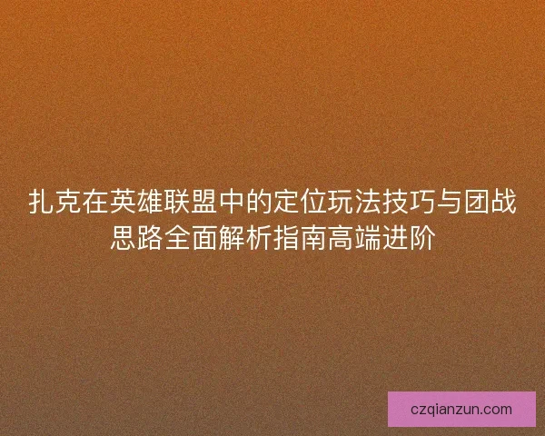 扎克在英雄联盟中的定位玩法技巧与团战思路全面解析指南高端进阶