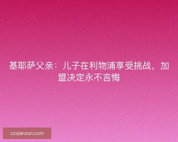 基耶萨父亲：儿子在利物浦享受挑战，加盟决定永不言悔