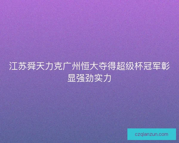 江苏舜天力克广州恒大夺得超级杯冠军彰显强劲实力