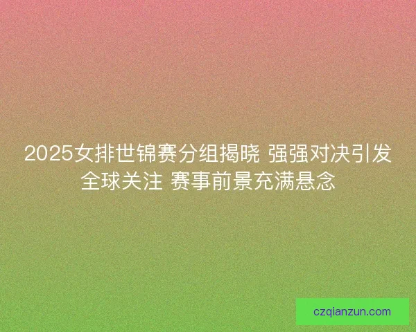 2025女排世锦赛分组揭晓 强强对决引发全球关注 赛事前景充满悬念
