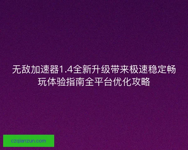 无敌加速器1.4全新升级带来极速稳定畅玩体验指南全平台优化攻略
