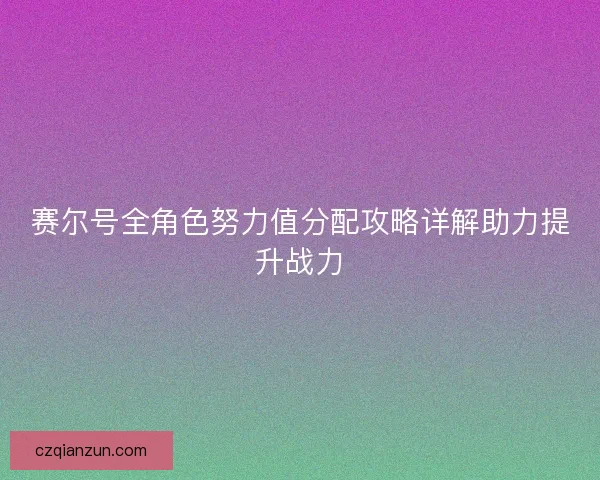 赛尔号全角色努力值分配攻略详解助力提升战力