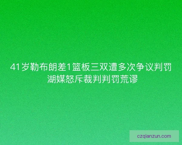 41岁勒布朗差1篮板三双遭多次争议判罚 湖媒怒斥裁判判罚荒谬