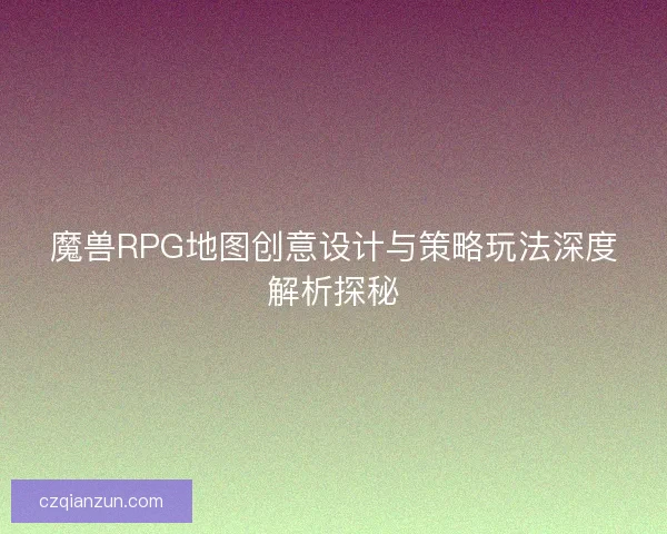 魔兽RPG地图创意设计与策略玩法深度解析探秘