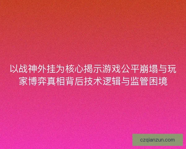 以战神外挂为核心揭示游戏公平崩塌与玩家博弈真相背后技术逻辑与监管困境