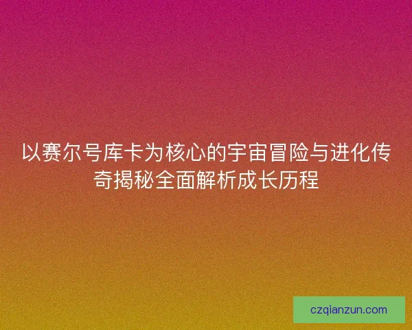 以赛尔号库卡为核心的宇宙冒险与进化传奇揭秘全面解析成长历程