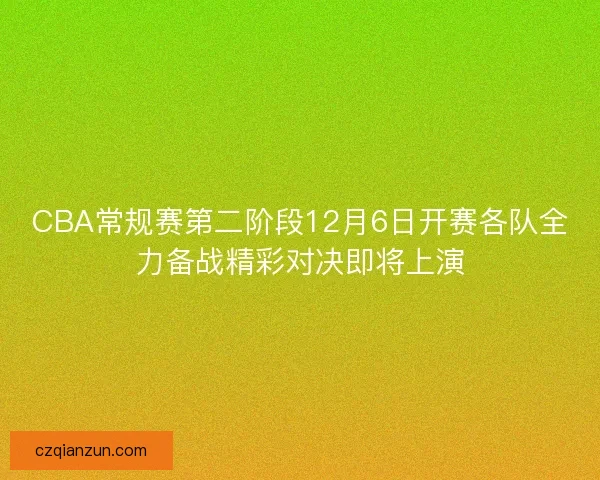 CBA常规赛第二阶段12月6日开赛各队全力备战精彩对决即将上演