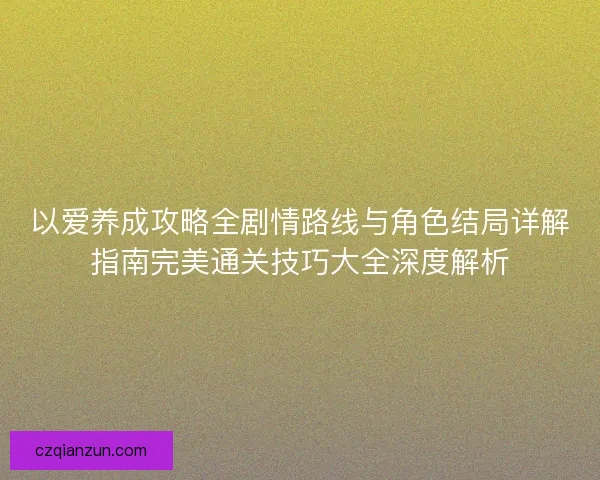 以爱养成攻略全剧情路线与角色结局详解指南完美通关技巧大全深度解析