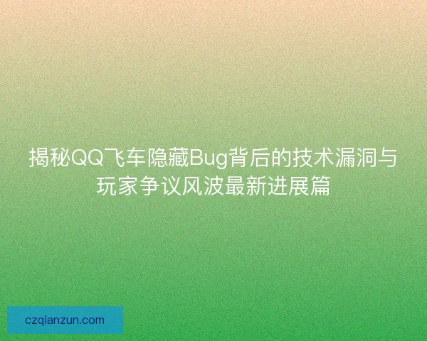 揭秘QQ飞车隐藏Bug背后的技术漏洞与玩家争议风波最新进展篇