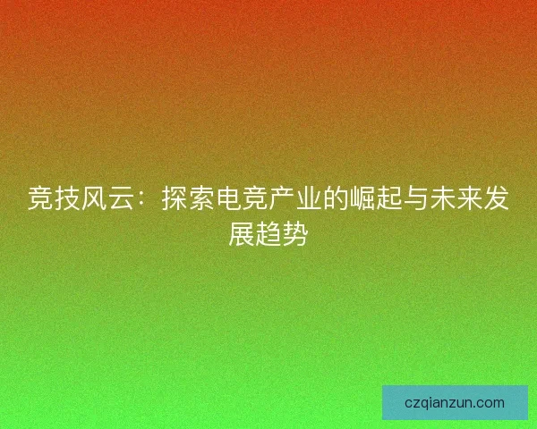 竞技风云：探索电竞产业的崛起与未来发展趋势