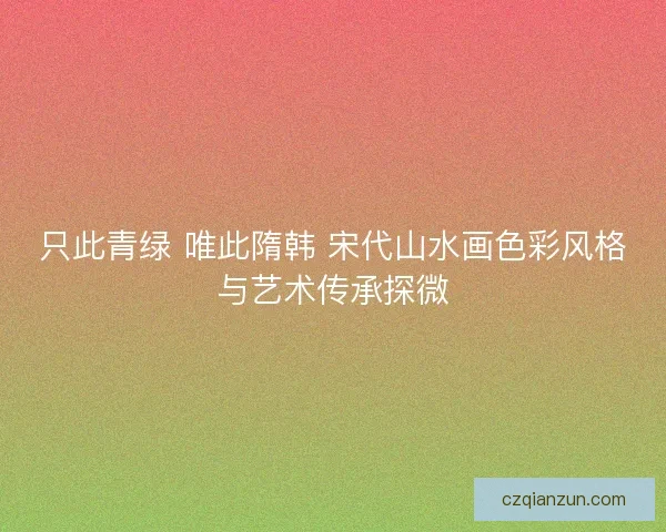 只此青绿 唯此隋韩 宋代山水画色彩风格与艺术传承探微