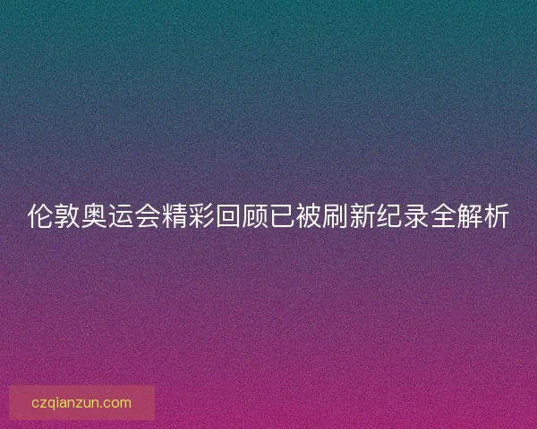 伦敦奥运会精彩回顾已被刷新纪录全解析