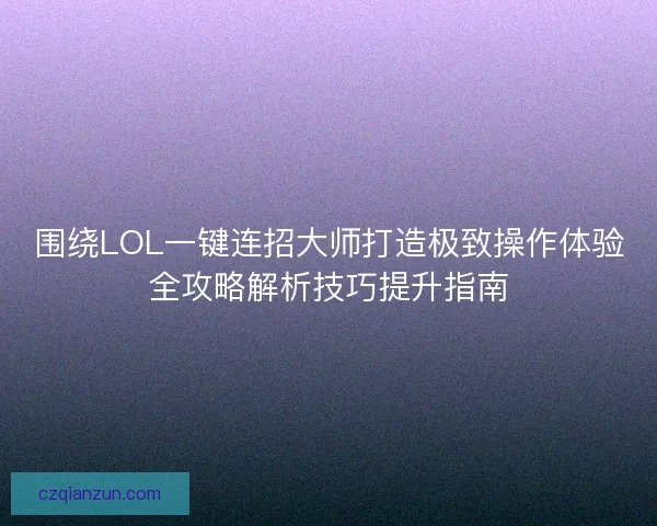 围绕LOL一键连招大师打造极致操作体验全攻略解析技巧提升指南