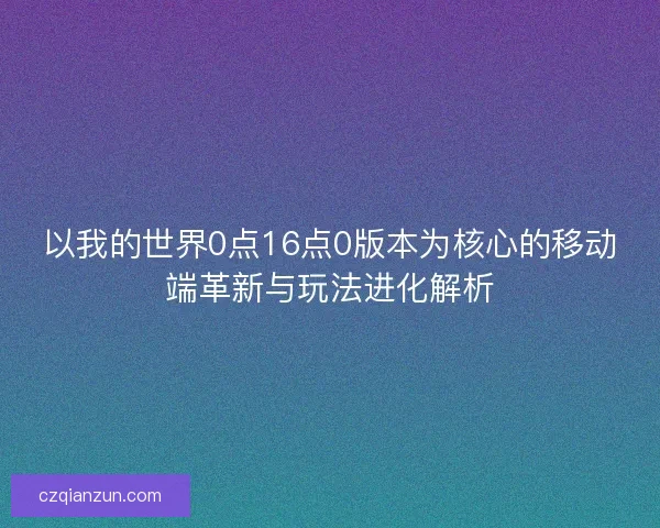 以我的世界0点16点0版本为核心的移动端革新与玩法进化解析