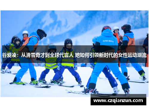谷爱凌：从滑雪奇才到全球代言人 她如何引领新时代的女性运动潮流